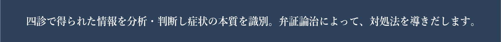 四診で得られた情報を分析・判断し症状の本質を識別。弁証論治によって、対処法を導きだします。